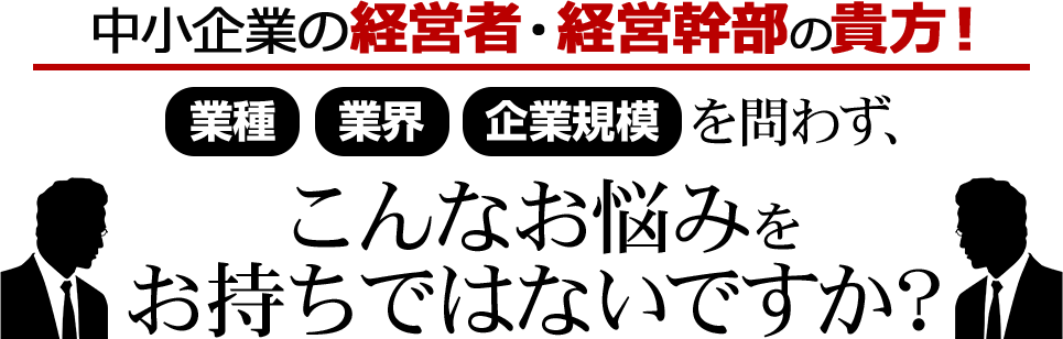 中小企業の経営者・幹部の貴方、こんなお悩みをお持ちではないですか？